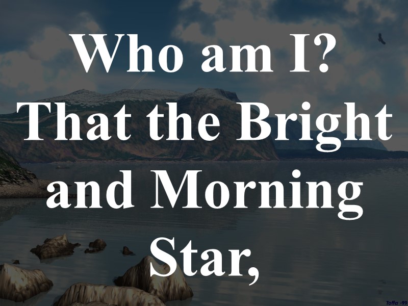 Who am I? That the Bright and Morning Star,